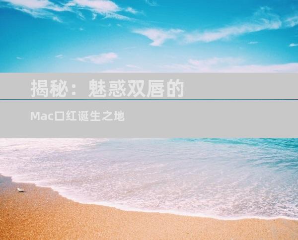 揭秘：魅惑双唇的Mac口红诞生之地