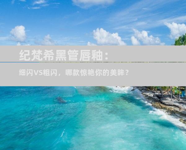 纪梵希黑管唇釉：细闪VS粗闪，哪款惊艳你的美眸？