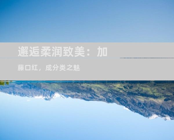 邂逅柔润致美：加藤口红，成分类之魅