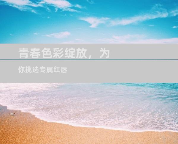 青春色彩绽放，为你挑选专属红唇