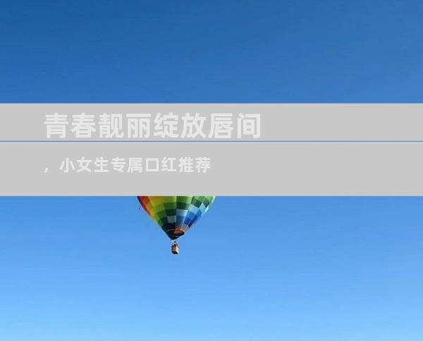 青春靓丽绽放唇间，小女生专属口红推荐