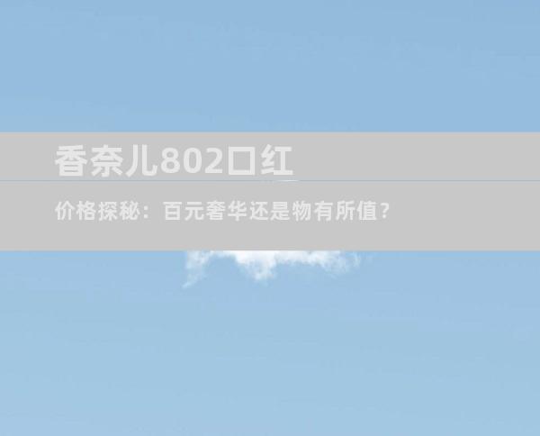 香奈儿802口红价格探秘：百元奢华还是物有所值？