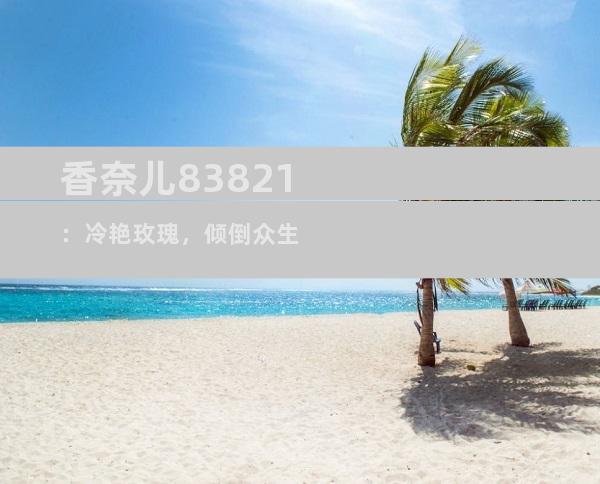 香奈儿83821：冷艳玫瑰，倾倒众生