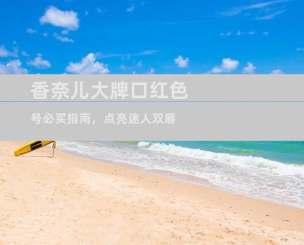 香奈儿大牌口红色号必买指南，点亮迷人双唇
