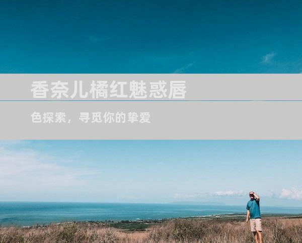 香奈儿橘红魅惑唇色探索，寻觅你的挚爱