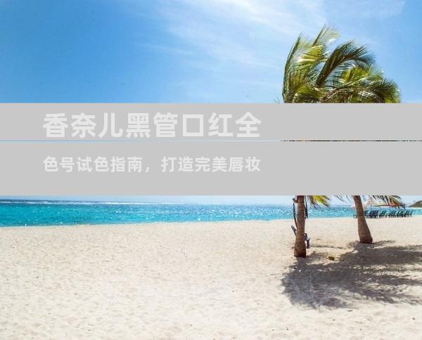 香奈儿黑管口红全色号试色指南，打造完美唇妆