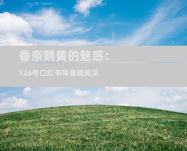 香奈鹅黄的魅惑：126号口红书写唇间风采