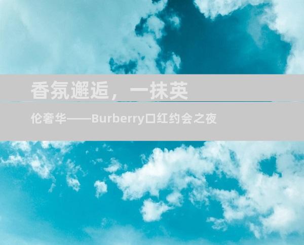 香氛邂逅，一抹英伦奢华——Burberry口红约会之夜