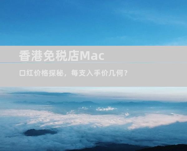 香港免税店Mac口红价格探秘，每支入手价几何？