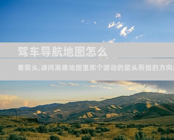 驾车导航地图怎么看箭头,请问高德地图里那个游动的箭头所指的方向是我面对的方向吗