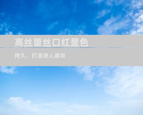 高丝蕾丝口红显色持久，打造迷人唇妆