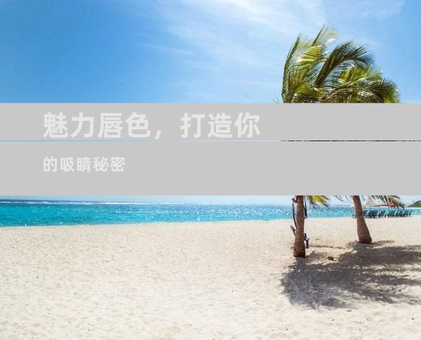 魅力唇色，打造你的吸睛秘密