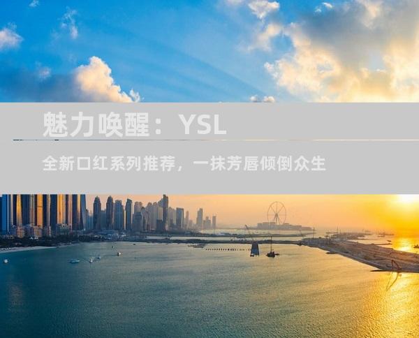 魅力唤醒：YSL全新口红系列推荐，一抹芳唇倾倒众生