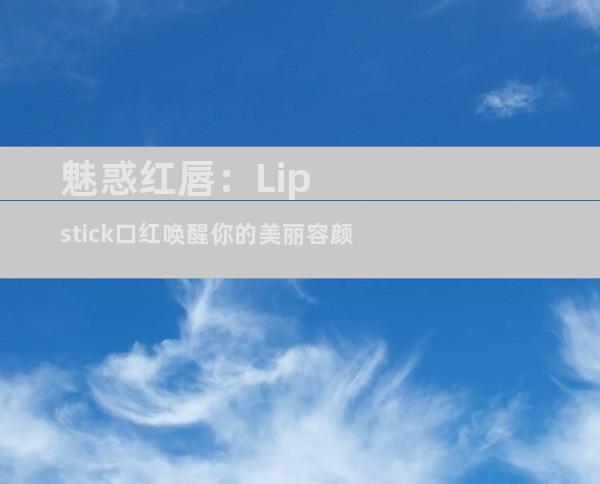 魅惑红唇：Lipstick口红唤醒你的美丽容颜
