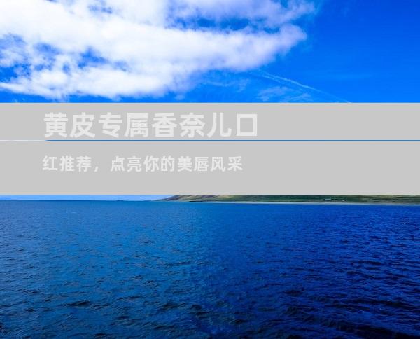 黄皮专属香奈儿口红推荐，点亮你的美唇风采