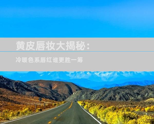 黄皮唇妆大揭秘：冷暖色系唇红谁更胜一筹
