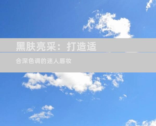 黑肤亮采：打造适合深色调的迷人唇妆