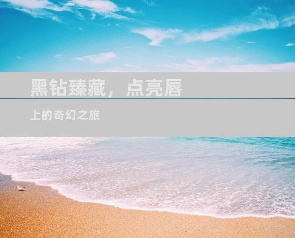 黑钻臻藏，点亮唇上的奇幻之旅