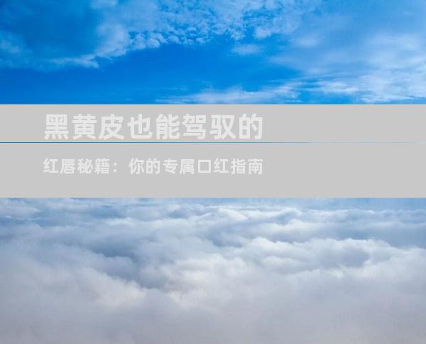 黑黄皮也能驾驭的红唇秘籍：你的专属口红指南